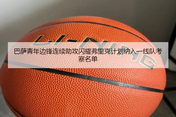 巴萨青年边锋连续助攻闪耀弗里克计划纳入一线队考察名单